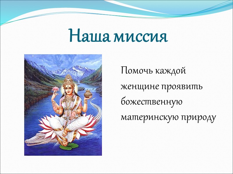 Наша миссия  Помочь каждой женщине проявить божественную материнскую природу